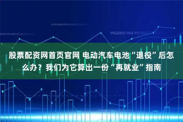 股票配资网首页官网 电动汽车电池“退役”后怎么办？我们为它算出一份“再就业”指南