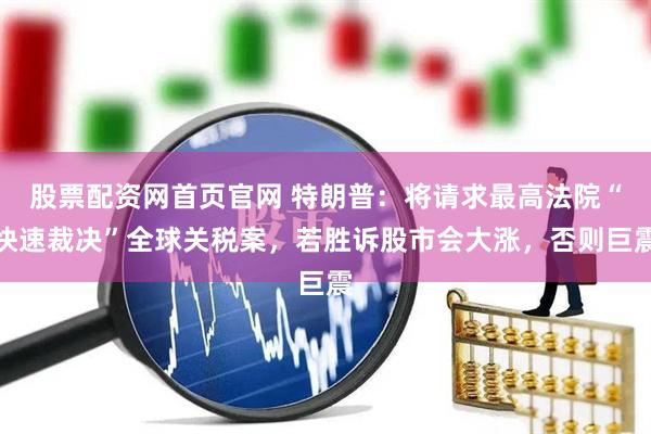 股票配资网首页官网 特朗普：将请求最高法院“快速裁决”全球关税案，若胜诉股市会大涨，否则巨震