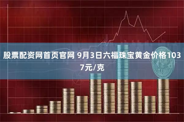 股票配资网首页官网 9月3日六福珠宝黄金价格1037元/克