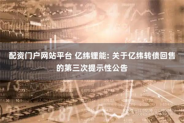 配资门户网站平台 亿纬锂能: 关于亿纬转债回售的第三次提示性公告