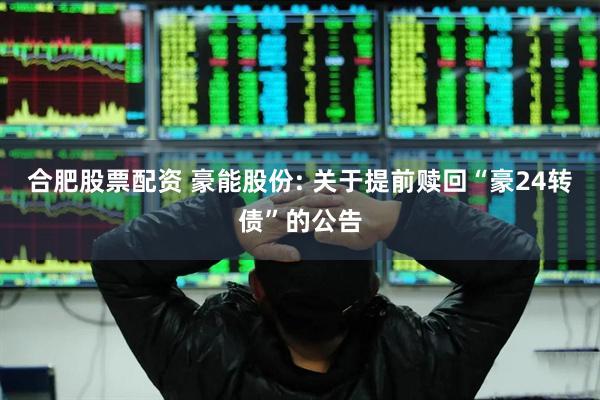 合肥股票配资 豪能股份: 关于提前赎回“豪24转债”的公告