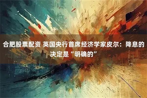 合肥股票配资 英国央行首席经济学家皮尔：降息的决定是“明确的”