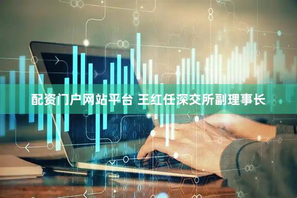 配资门户网站平台 王红任深交所副理事长