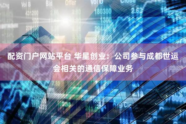 配资门户网站平台 华星创业：公司参与成都世运会相关的通信保障业务