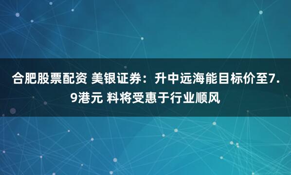合肥股票配资 美银证券：升中远海能目标价至7.9港元 料将受惠于行业顺风