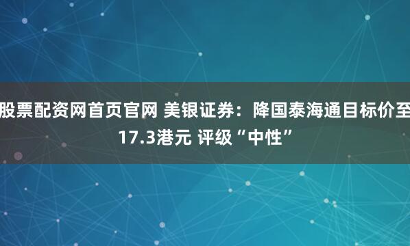 股票配资网首页官网 美银证券：降国泰海通目标价至17.3港元 评级“中性”