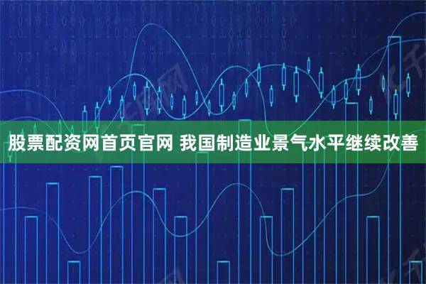 股票配资网首页官网 我国制造业景气水平继续改善