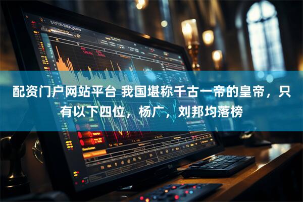 配资门户网站平台 我国堪称千古一帝的皇帝，只有以下四位，杨广，刘邦均落榜