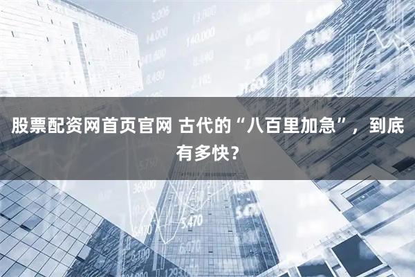 股票配资网首页官网 古代的“八百里加急”，到底有多快？