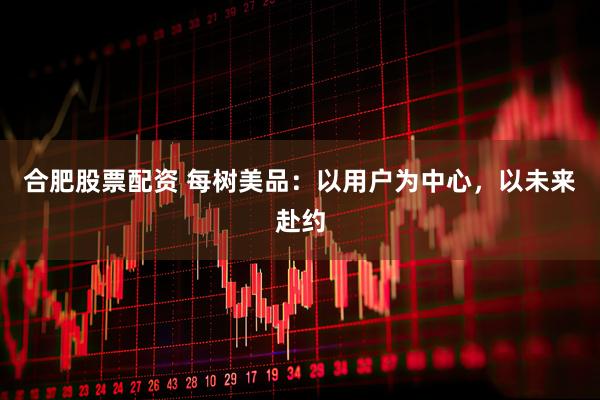 合肥股票配资 每树美品：以用户为中心，以未来赴约