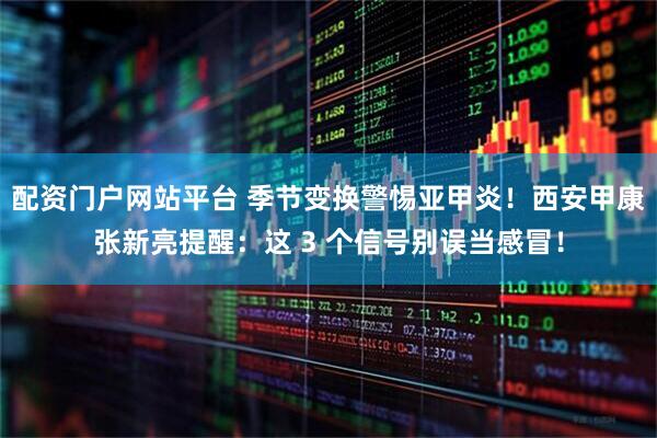 配资门户网站平台 季节变换警惕亚甲炎！西安甲康张新亮提醒：这 3 个信号别误当感冒！