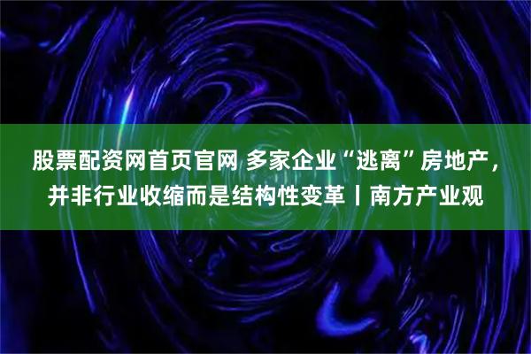 股票配资网首页官网 多家企业“逃离”房地产，并非行业收缩而是结构性变革丨南方产业观