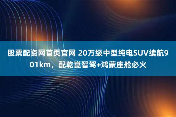 股票配资网首页官网 20万级中型纯电SUV续航901km，配乾崑智驾+鸿蒙座舱必火
