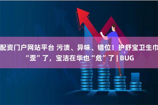 配资门户网站平台 污渍、异味、错位！护舒宝卫生巾“歪”了，宝洁在华也“危”了 | BUG